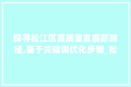 探寻松江区高质量发展新路径,基于关键词优化步骤_松江区网站关键词优化