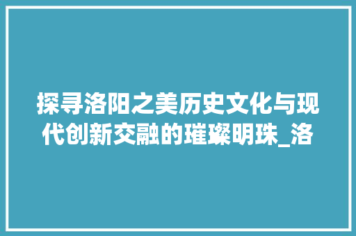 探寻洛阳之美历史文化与现代创新交融的璀璨明珠_洛阳产品关键词优化