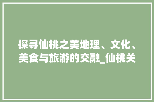 探寻仙桃之美地理、文化、美食与旅游的交融_仙桃关键词优化搜索