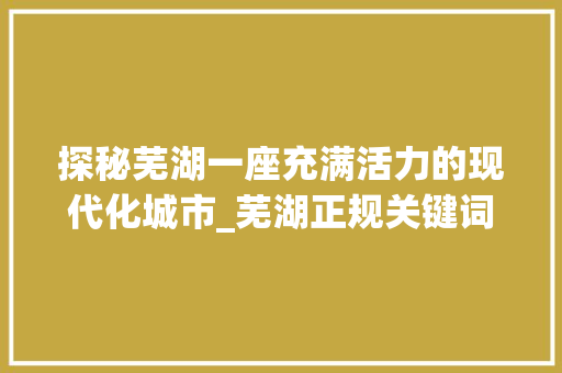 探秘芜湖一座充满活力的现代化城市_芜湖正规关键词优化