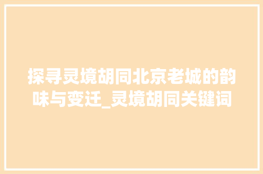 探寻灵境胡同北京老城的韵味与变迁_灵境胡同关键词优化