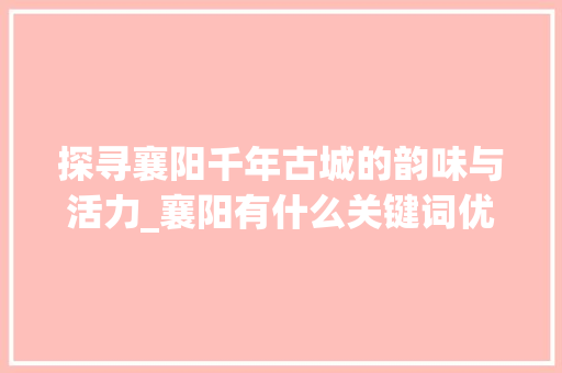 探寻襄阳千年古城的韵味与活力_襄阳有什么关键词优化