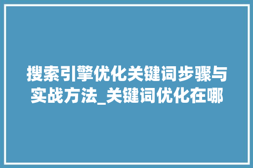 搜索引擎优化关键词步骤与实战方法_关键词优化在哪个搜索