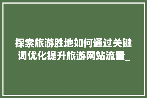 探索旅游胜地如何通过关键词优化提升旅游网站流量_旅游网站关键词优化