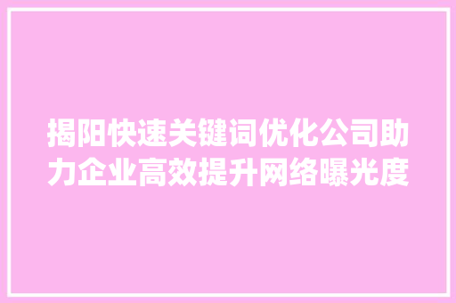 揭阳快速关键词优化公司助力企业高效提升网络曝光度_揭阳快速关键词优化公司