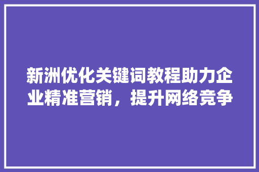 新洲优化关键词教程助力企业精准营销，提升网络竞争力_新洲优化关键词教程