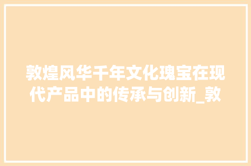 敦煌风华千年文化瑰宝在现代产品中的传承与创新_敦煌产品关键词优化
