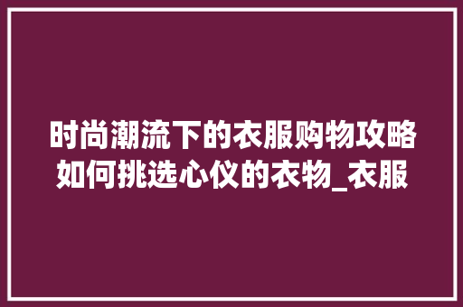 时尚潮流下的衣服购物攻略如何挑选心仪的衣物_衣服购物关键词优化