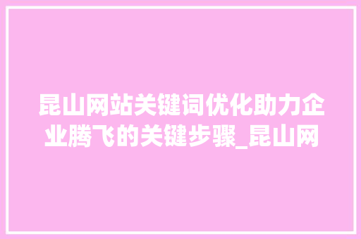 昆山网站关键词优化助力企业腾飞的关键步骤_昆山网站关键词优化企业