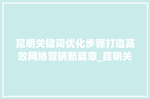 昆明关键词优化步骤打造高效网络营销新篇章_昆明关键词优化是什么