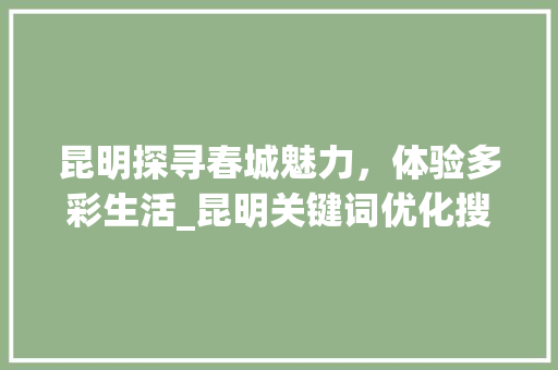 昆明探寻春城魅力，体验多彩生活_昆明关键词优化搜索