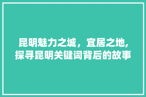 昆明魅力之城，宜居之地,探寻昆明关键词背后的故事_昆明关键词搜索优化