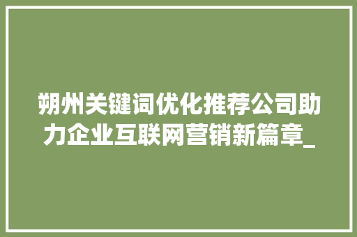 朔州关键词优化推荐公司助力企业互联网营销新篇章_朔州关键词优化推荐公司