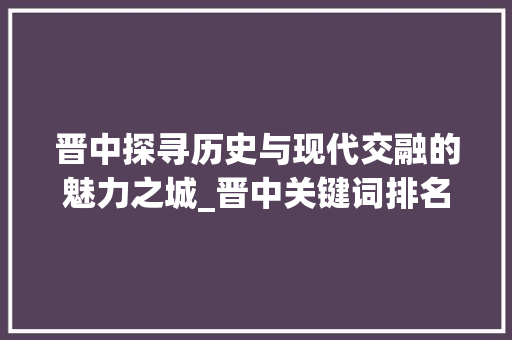 晋中探寻历史与现代交融的魅力之城_晋中关键词排名优化