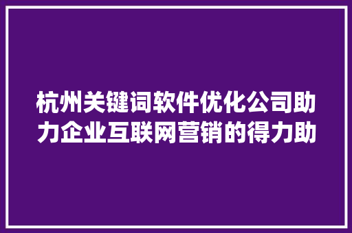 杭州关键词软件优化公司助力企业互联网营销的得力助手_杭州关键词软件优化公司