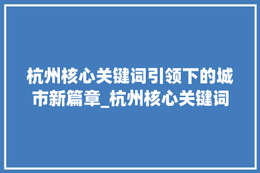杭州核心关键词引领下的城市新篇章_杭州核心关键词优化步骤