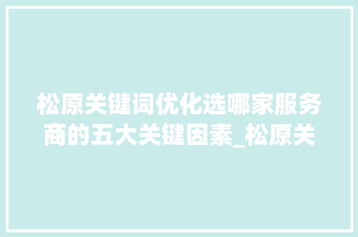松原关键词优化选哪家服务商的五大关键因素_松原关键词优化选哪家