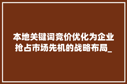 本地关键词竞价优化为企业抢占市场先机的战略布局_本地关键词竞价优化公司