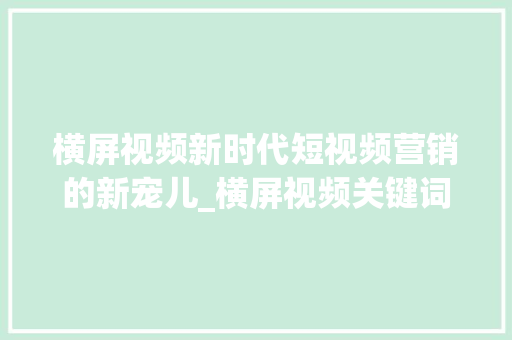 横屏视频新时代短视频营销的新宠儿_横屏视频关键词优化
