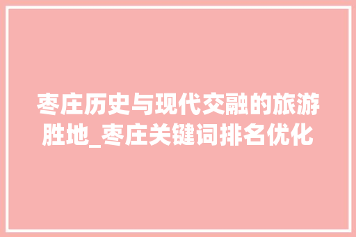 枣庄历史与现代交融的旅游胜地_枣庄关键词排名优化