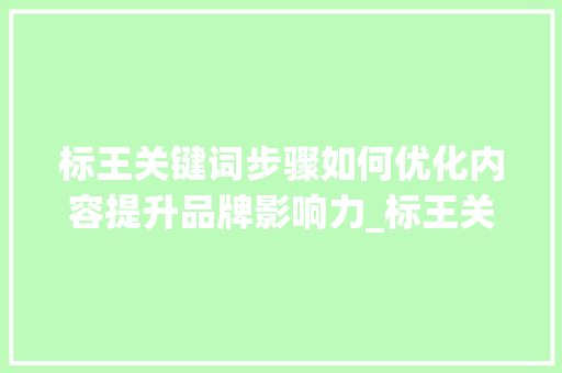 标王关键词步骤如何优化内容提升品牌影响力_标王关键词如何优化