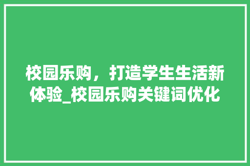 校园乐购，打造学生生活新体验_校园乐购关键词优化