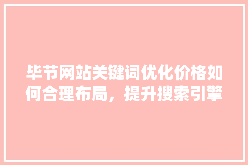 毕节网站关键词优化价格如何合理布局，提升搜索引擎排名_毕节网站关键词优化价格