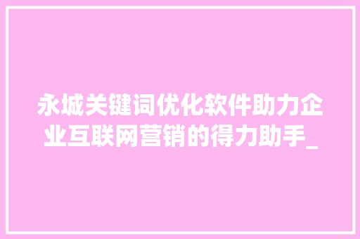 永城关键词优化软件助力企业互联网营销的得力助手_永城关键词优化软件