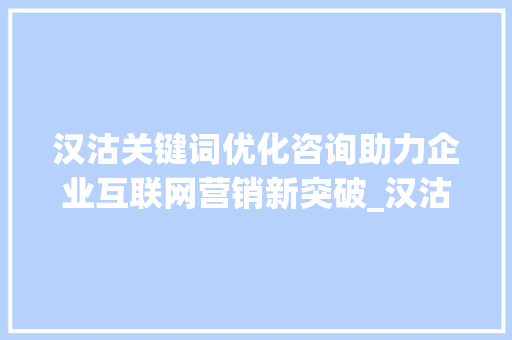 汉沽关键词优化咨询助力企业互联网营销新突破_汉沽关键词优化咨询