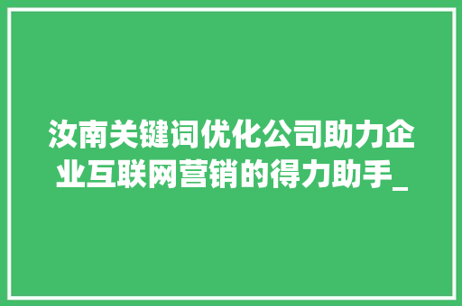 汝南关键词优化公司助力企业互联网营销的得力助手_汝南关键词优化公司