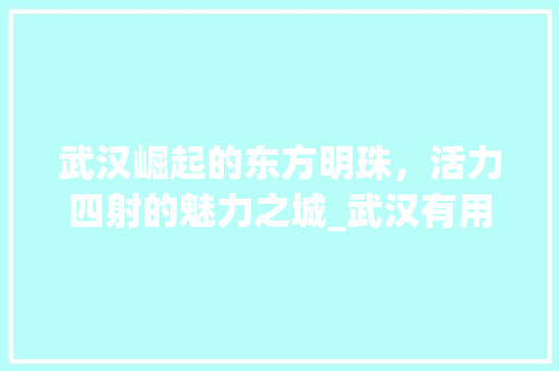 武汉崛起的东方明珠，活力四射的魅力之城_武汉有用的关键词优化