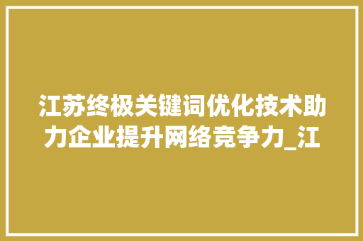 江苏终极关键词优化技术助力企业提升网络竞争力_江苏终极关键词优化技术