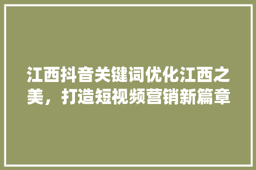 江西抖音关键词优化江西之美，打造短视频营销新篇章_江西抖音关键词优化