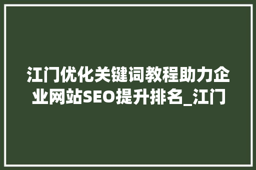 江门优化关键词教程助力企业网站SEO提升排名_江门优化关键词教程