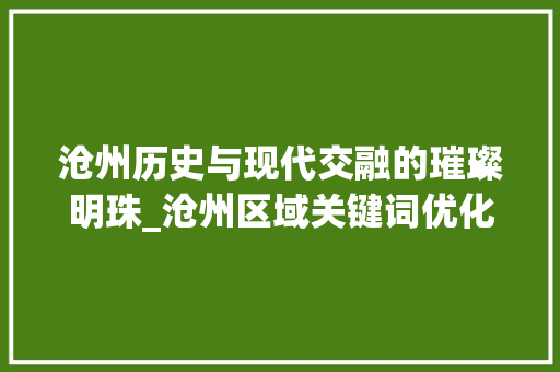 沧州历史与现代交融的璀璨明珠_沧州区域关键词优化