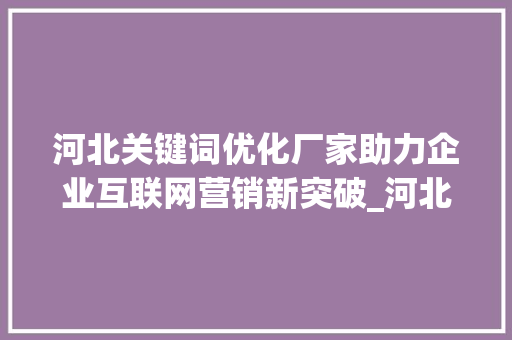 河北关键词优化厂家助力企业互联网营销新突破_河北关键词优化厂家