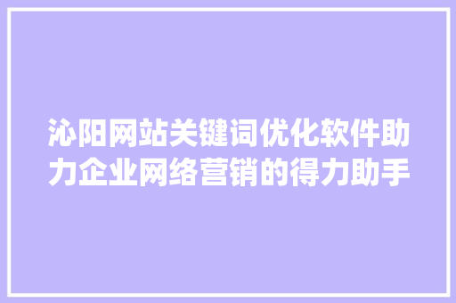 沁阳网站关键词优化软件助力企业网络营销的得力助手_沁阳网站关键词优化软件