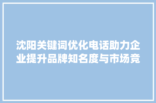 沈阳关键词优化电话助力企业提升品牌知名度与市场竞争力_沈阳关键词优化电话