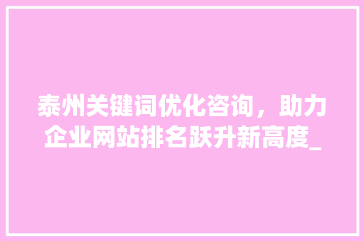 泰州关键词优化咨询，助力企业网站排名跃升新高度_泰州关键词优化咨询报价