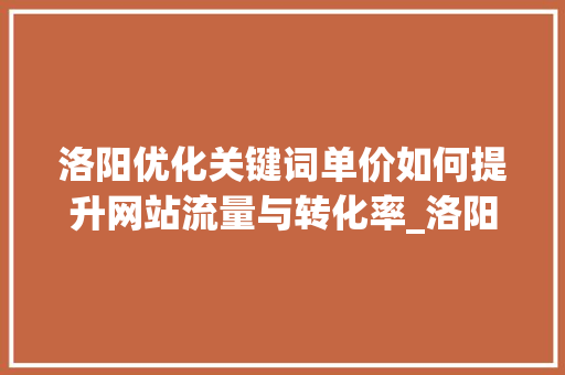 洛阳优化关键词单价如何提升网站流量与转化率_洛阳优化关键词单价