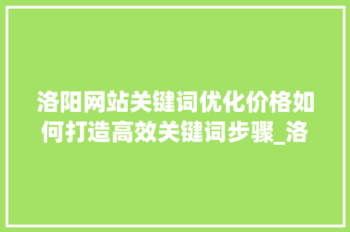 洛阳网站关键词优化价格如何打造高效关键词步骤_洛阳网站关键词优化价格