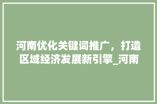 河南优化关键词推广，打造区域经济发展新引擎_河南优化关键词推广