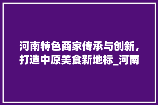 河南特色商家传承与创新，打造中原美食新地标_河南关键词优化商家