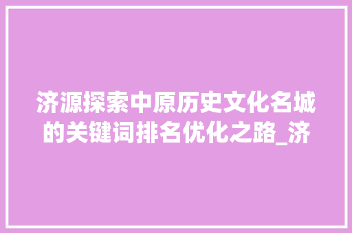 济源探索中原历史文化名城的关键词排名优化之路_济源关键词排名优化