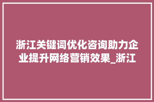 浙江关键词优化咨询助力企业提升网络营销效果_浙江关键词优化咨询