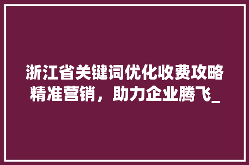 浙江省关键词优化收费攻略精准营销，助力企业腾飞_浙江关键词优化收费