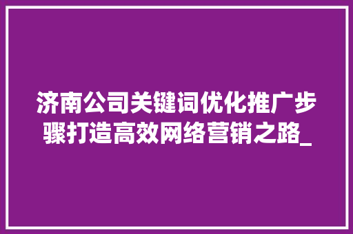 济南公司关键词优化推广步骤打造高效网络营销之路_济南公司关键词优化推广
