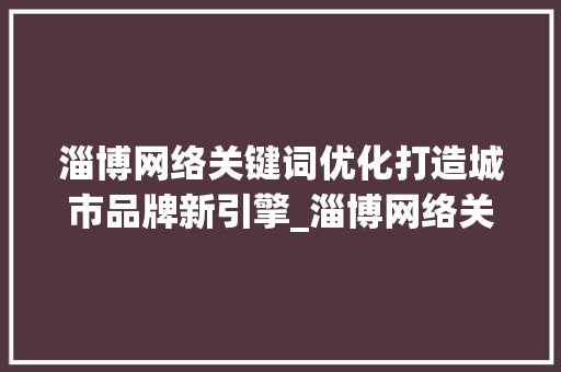 淄博网络关键词优化打造城市品牌新引擎_淄博网络关键词优化