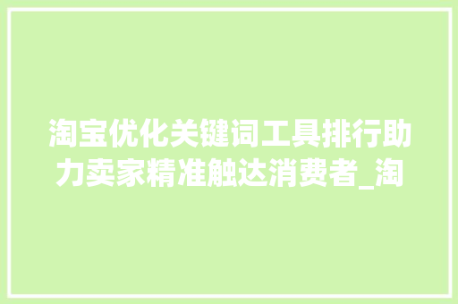 淘宝优化关键词工具排行助力卖家精准触达消费者_淘宝优化关键词工具排行