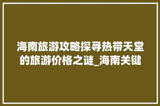海南旅游攻略探寻热带天堂的旅游价格之谜_海南关键词优化价格